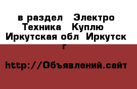  в раздел : Электро-Техника » Куплю . Иркутская обл.,Иркутск г.